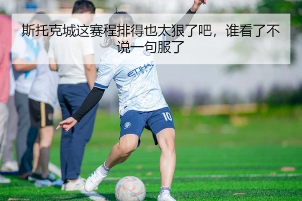 斯托克城这赛程排得也太狠了吧，谁看了不说一句服了
