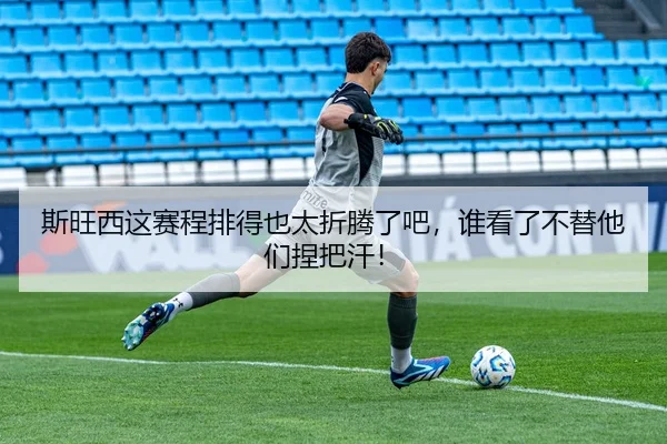 斯旺西这赛程排得也太折腾了吧，谁看了不替他们捏把汗！