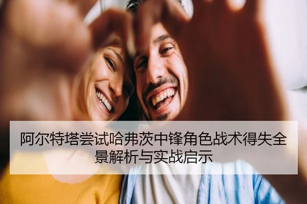 阿尔特塔尝试哈弗茨中锋角色战术得失全景解析与实战启示