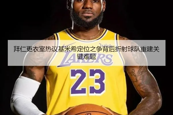 拜仁更衣室热议基米希定位之争背后折射球队重建关键难题