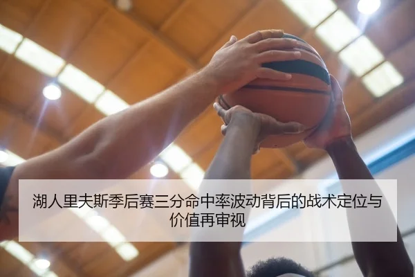 湖人里夫斯季后赛三分命中率波动背后的战术定位与价值再审视