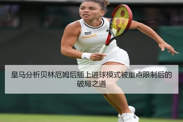 皇马分析贝林厄姆后插上进球模式被重点限制后的破局之道