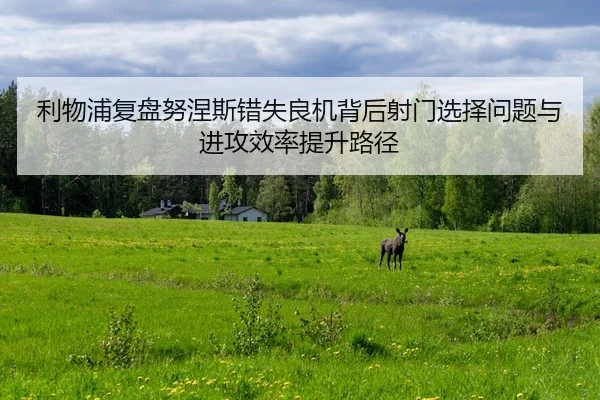 利物浦复盘努涅斯错失良机背后射门选择问题与进攻效率提升路径
