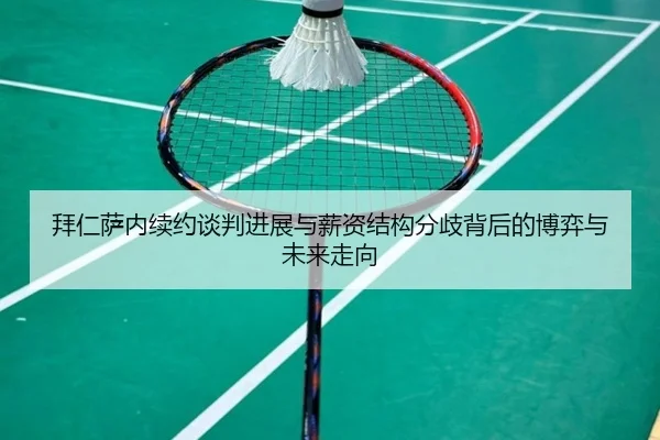拜仁萨内续约谈判进展与薪资结构分歧背后的博弈与未来走向
