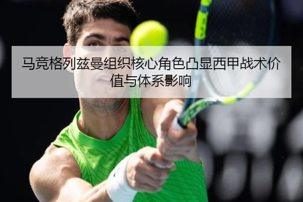 马竞格列兹曼组织核心角色凸显西甲战术价值与体系影响