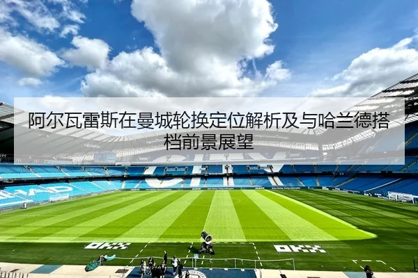 阿尔瓦雷斯在曼城轮换定位解析及与哈兰德搭档前景展望