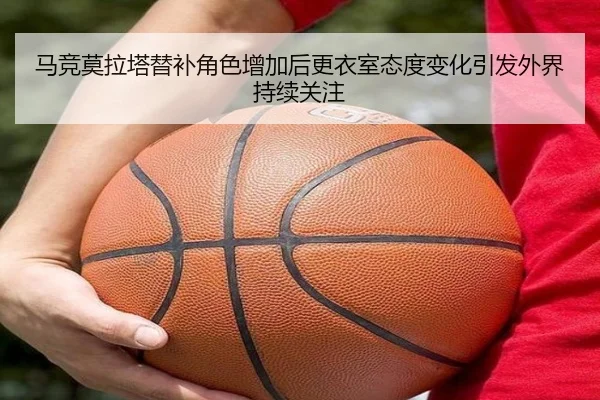 马竞莫拉塔替补角色增加后更衣室态度变化引发外界持续关注