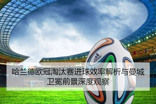 哈兰德欧冠淘汰赛进球效率解析与曼城卫冕前景深度观察