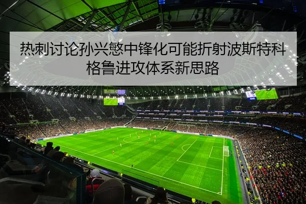 热刺讨论孙兴慜中锋化可能折射波斯特科格鲁进攻体系新思路