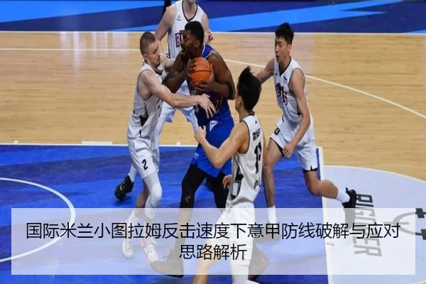 国际米兰小图拉姆反击速度下意甲防线破解与应对思路解析