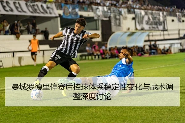 曼城罗德里停赛后控球体系稳定性变化与战术调整深度讨论