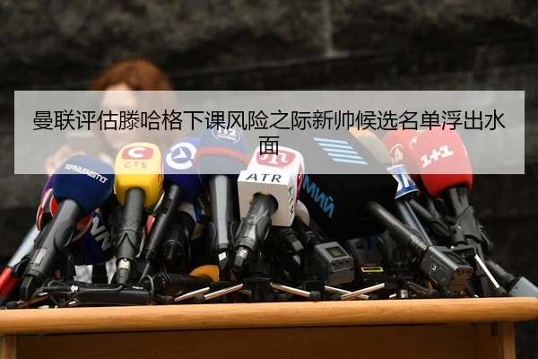 曼联评估滕哈格下课风险之际新帅候选名单浮出水面