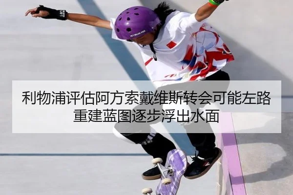 利物浦评估阿方索戴维斯转会可能左路重建蓝图逐步浮出水面