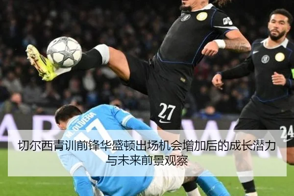 切尔西青训前锋华盛顿出场机会增加后的成长潜力与未来前景观察