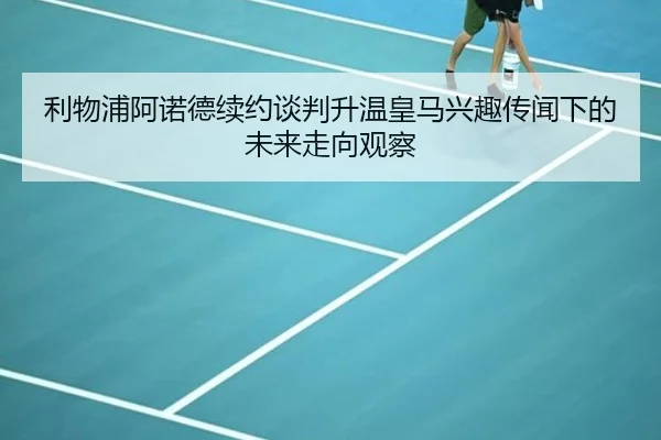 利物浦阿诺德续约谈判升温皇马兴趣传闻下的未来走向观察