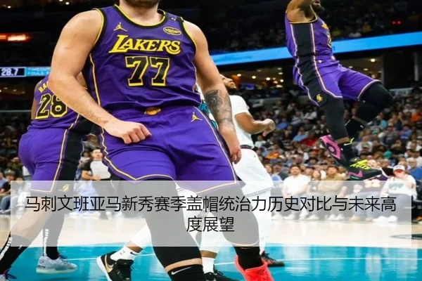 马刺文班亚马新秀赛季盖帽统治力历史对比与未来高度展望