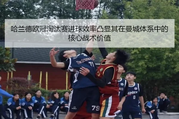 哈兰德欧冠淘汰赛进球效率凸显其在曼城体系中的核心战术价值