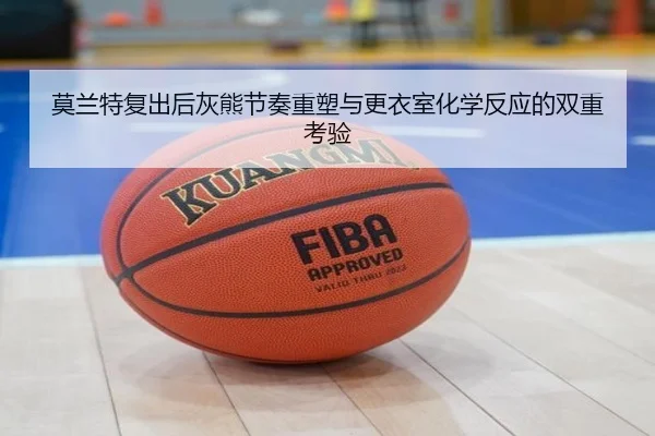 莫兰特复出后灰熊节奏重塑与更衣室化学反应的双重考验