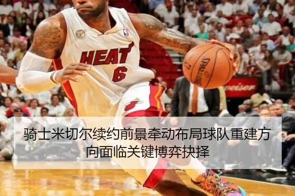 骑士米切尔续约前景牵动布局球队重建方向面临关键博弈抉择
