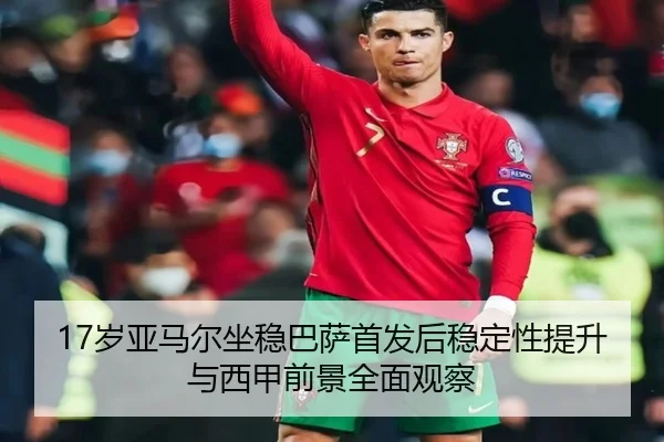 17岁亚马尔坐稳巴萨首发后稳定性提升与西甲前景全面观察