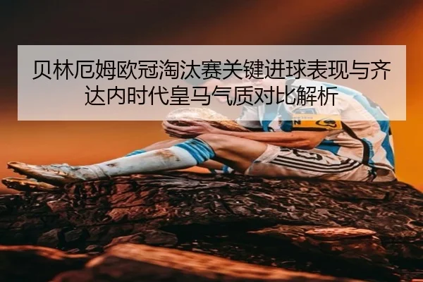 贝林厄姆欧冠淘汰赛关键进球表现与齐达内时代皇马气质对比解析