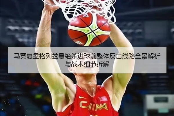 马竞复盘格列兹曼绝杀进球前整体反击线路全景解析与战术细节拆解