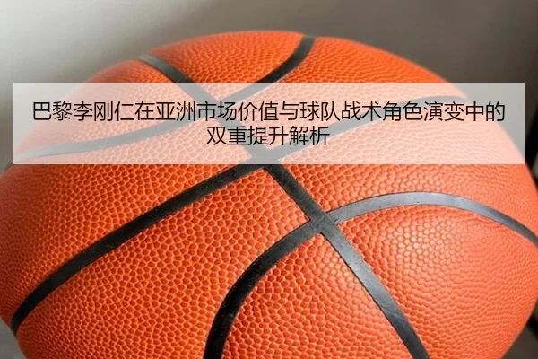巴黎李刚仁在亚洲市场价值与球队战术角色演变中的双重提升解析