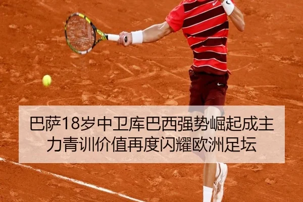 巴萨18岁中卫库巴西强势崛起成主力青训价值再度闪耀欧洲足坛