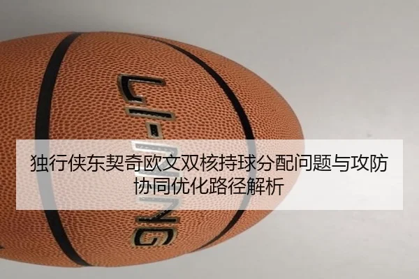 独行侠东契奇欧文双核持球分配问题与攻防协同优化路径解析