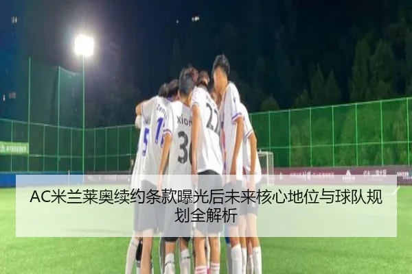 AC米兰莱奥续约条款曝光后未来核心地位与球队规划全解析