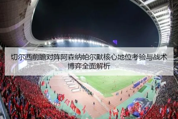 切尔西前瞻对阵阿森纳帕尔默核心地位考验与战术博弈全面解析