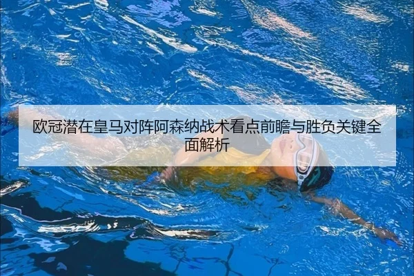 欧冠潜在皇马对阵阿森纳战术看点前瞻与胜负关键全面解析