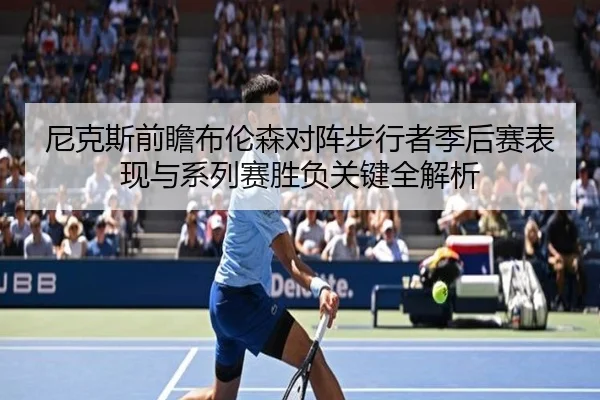 尼克斯前瞻布伦森对阵步行者季后赛表现与系列赛胜负关键全解析