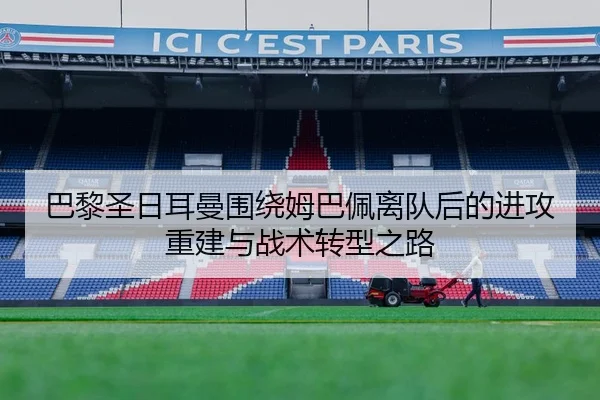 巴黎圣日耳曼围绕姆巴佩离队后的进攻重建与战术转型之路