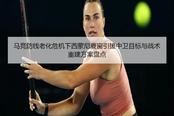马竞防线老化危机下西蒙尼夏窗引援中卫目标与战术重建方案盘点