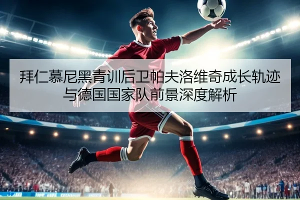 拜仁慕尼黑青训后卫帕夫洛维奇成长轨迹与德国国家队前景深度解析