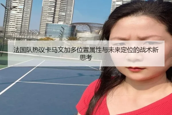 法国队热议卡马文加多位置属性与未来定位的战术新思考