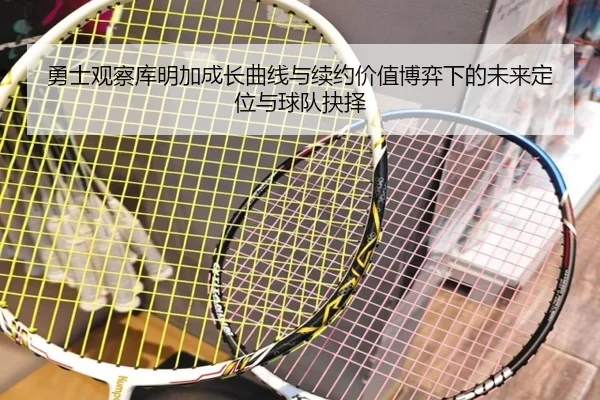 勇士观察库明加成长曲线与续约价值博弈下的未来定位与球队抉择