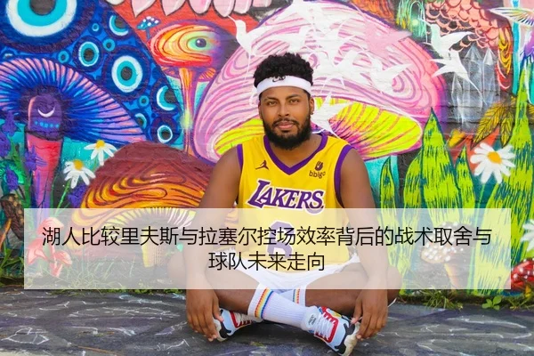 湖人比较里夫斯与拉塞尔控场效率背后的战术取舍与球队未来走向
