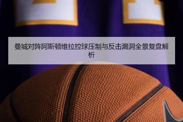 曼城对阵阿斯顿维拉控球压制与反击漏洞全景复盘解析