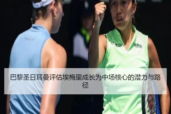 巴黎圣日耳曼评估埃梅里成长为中场核心的潜力与路径