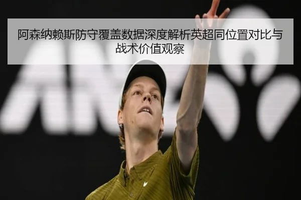 阿森纳赖斯防守覆盖数据深度解析英超同位置对比与战术价值观察