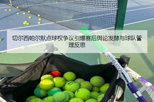 切尔西帕尔默点球权争议引爆赛后舆论发酵与球队管理反思