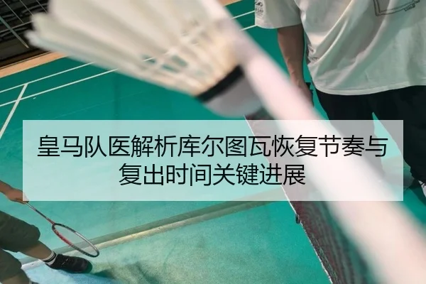 皇马队医解析库尔图瓦恢复节奏与复出时间关键进展