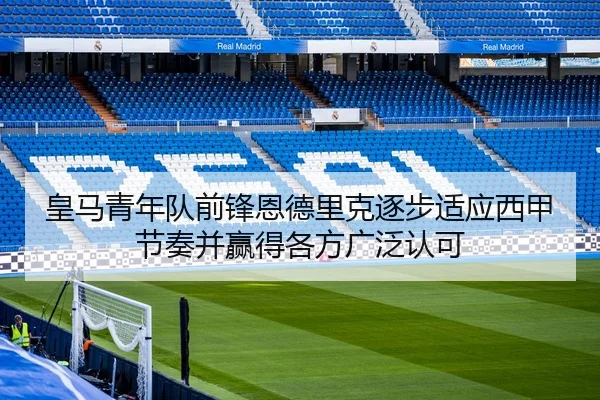 皇马青年队前锋恩德里克逐步适应西甲节奏并赢得各方广泛认可
