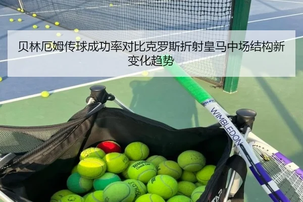 贝林厄姆传球成功率对比克罗斯折射皇马中场结构新变化趋势