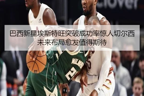 巴西新星埃斯特旺突破成功率惊人切尔西未来布局愈发值得期待