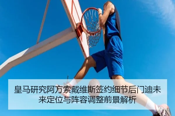皇马研究阿方索戴维斯签约细节后门迪未来定位与阵容调整前景解析
