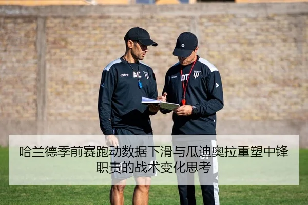 哈兰德季前赛跑动数据下滑与瓜迪奥拉重塑中锋职责的战术变化思考