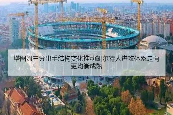 塔图姆三分出手结构变化推动凯尔特人进攻体系走向更均衡成熟
